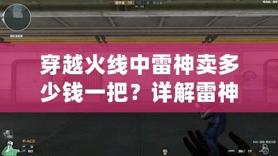 穿越火線中雷神賣多少錢一把？詳解雷神槍的價值與獲取方式