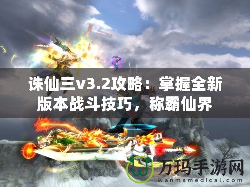 誅仙三v3.2攻略：掌握全新版本戰(zhàn)斗技巧，稱霸仙界