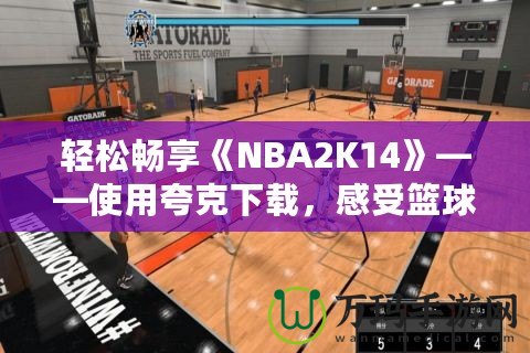 輕松暢享《NBA2K14》——使用夸克下載，感受籃球的魅力！