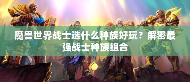 魔獸世界戰(zhàn)士選什么種族好玩？解密最強(qiáng)戰(zhàn)士種族組合