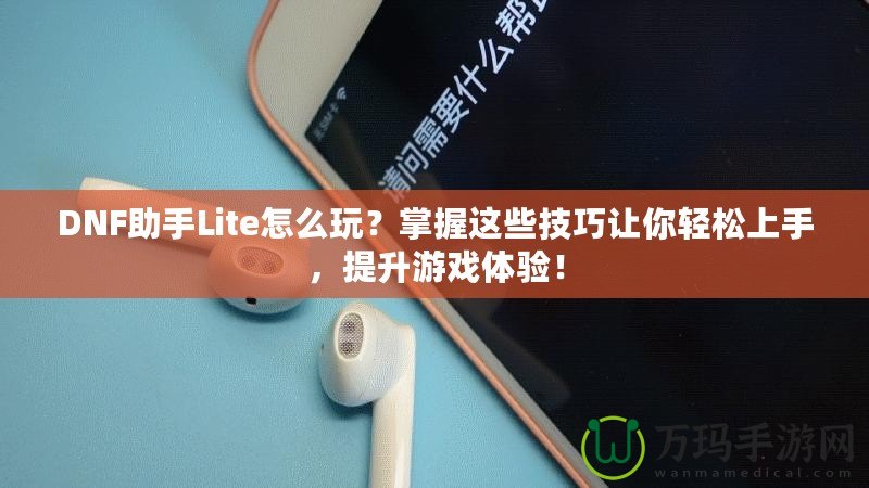 DNF助手Lite怎么玩？掌握這些技巧讓你輕松上手，提升游戲體驗(yàn)！