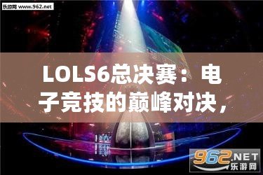 LOLS6總決賽：電子競技的巔峰對決，英雄與榮耀的終極碰撞