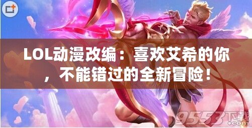 LOL動漫改編：喜歡艾希的你，不能錯過的全新冒險！