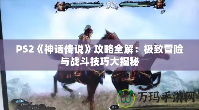 PS2《神話傳說》攻略全解：極致冒險(xiǎn)與戰(zhàn)斗技巧大揭秘