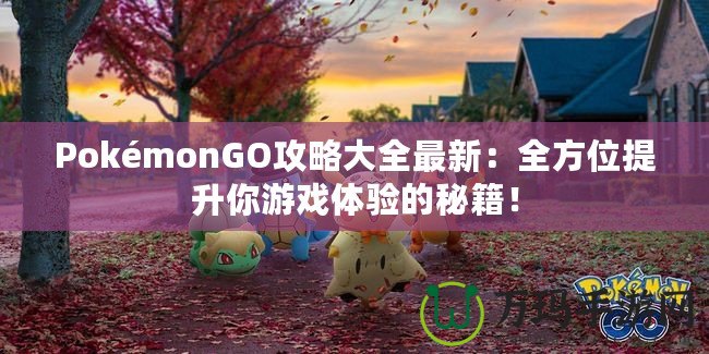 PokémonGO攻略大全最新：全方位提升你游戲體驗的秘籍！