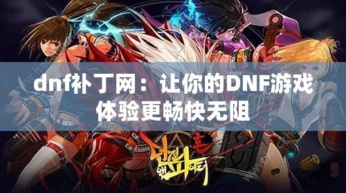 dnf補丁網(wǎng)：讓你的DNF游戲體驗更暢快無阻