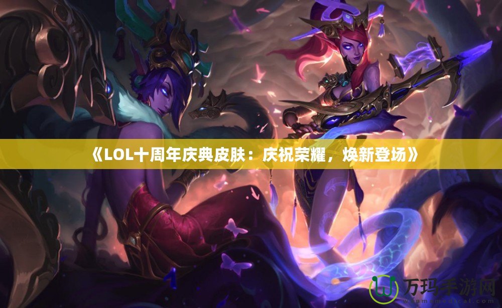 《LOL十周年慶典皮膚：慶祝榮耀，煥新登場》