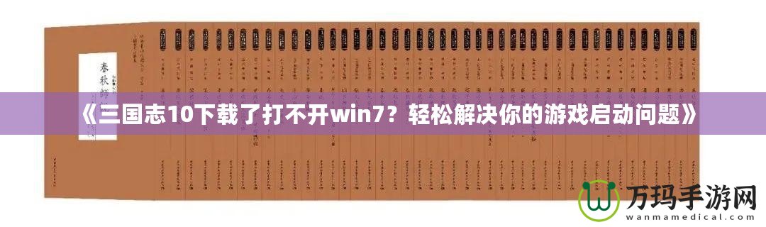 《三國志10下載了打不開win7？輕松解決你的游戲啟動問題》