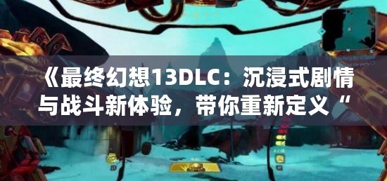 《最終幻想13DLC：沉浸式劇情與戰(zhàn)斗新體驗(yàn)，帶你重新定義“最終幻想”