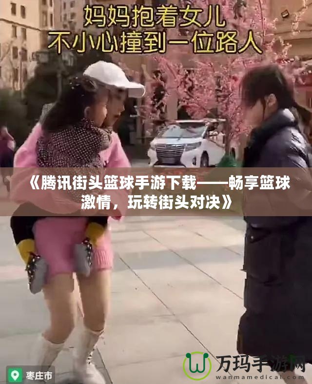 《騰訊街頭籃球手游下載——暢享籃球激情，玩轉(zhuǎn)街頭對(duì)決》