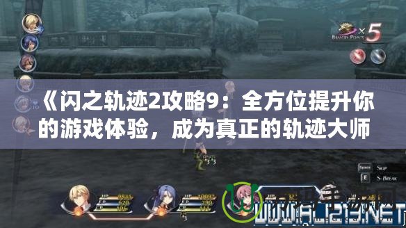 《閃之軌跡2攻略9：全方位提升你的游戲體驗，成為真正的軌跡大師！》