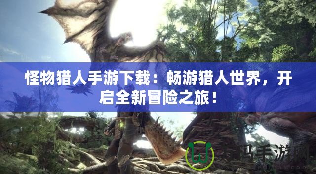 怪物獵人手游下載：暢游獵人世界，開啟全新冒險之旅！