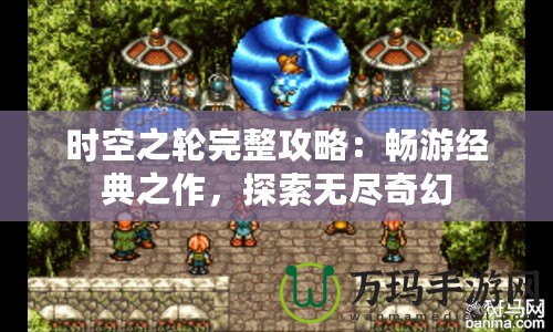 時空之輪完整攻略：暢游經(jīng)典之作，探索無盡奇幻