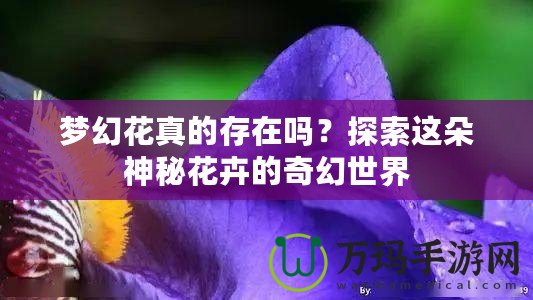 夢(mèng)幻花真的存在嗎？探索這朵神秘花卉的奇幻世界