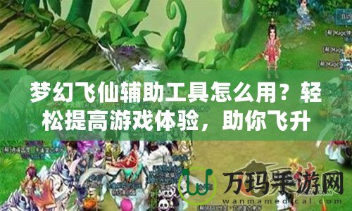 夢幻飛仙輔助工具怎么用？輕松提高游戲體驗，助你飛升頂尖玩家！