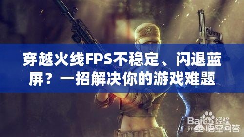 穿越火線FPS不穩(wěn)定、閃退藍(lán)屏？一招解決你的游戲難題！