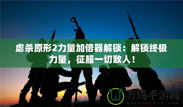 虐殺原形2力量加倍器解鎖：解鎖終極力量，征服一切敵人！