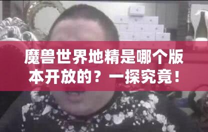 魔獸世界地精是哪個版本開放的？一探究竟！