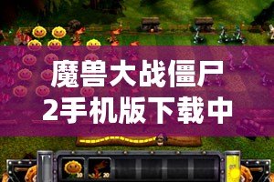 魔獸大戰(zhàn)僵尸2手機(jī)版下載中文：暢享終極塔防大戰(zhàn)，盡在指尖！