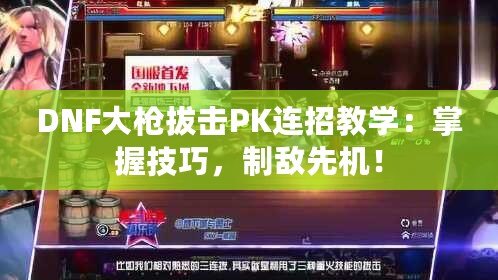 DNF大槍拔擊PK連招教學(xué)：掌握技巧，制敵先機(jī)！