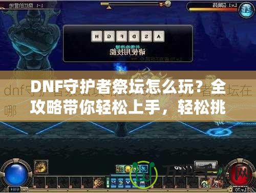 DNF守護(hù)者祭壇怎么玩？全攻略帶你輕松上手，輕松挑戰(zhàn)！