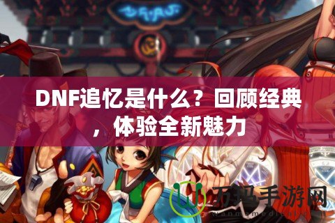 DNF追憶是什么？回顧經(jīng)典，體驗全新魅力