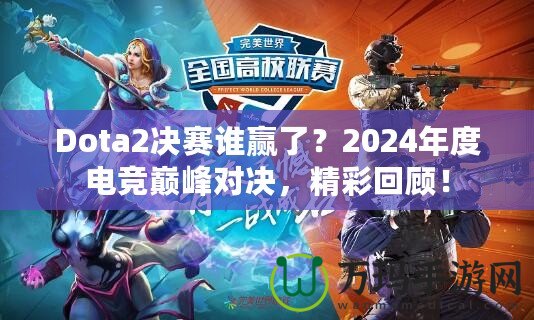 Dota2決賽誰(shuí)贏了？2024年度電競(jìng)巔峰對(duì)決，精彩回顧！