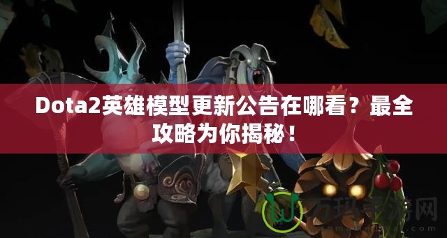 Dota2英雄模型更新公告在哪看？最全攻略為你揭秘！