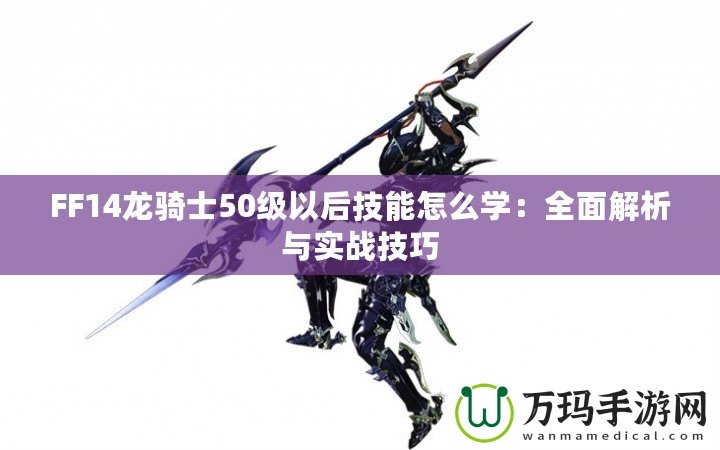 FF14龍騎士50級(jí)以后技能怎么學(xué)：全面解析與實(shí)戰(zhàn)技巧