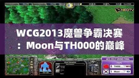 WCG2013魔獸爭(zhēng)霸決賽：Moon與TH000的巔峰對(duì)決，英雄們的戰(zhàn)斗傳說