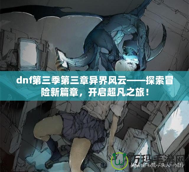 dnf第三季第三章異界風(fēng)云——探索冒險新篇章，開啟超凡之旅！