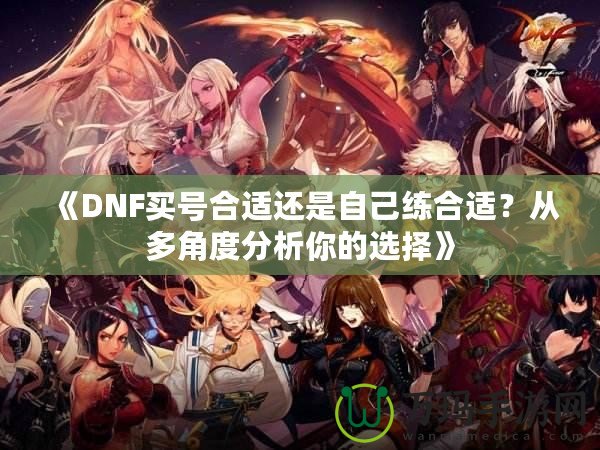 《DNF買(mǎi)號(hào)合適還是自己練合適？從多角度分析你的選擇》