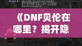 《DNF貝倫在哪里？揭開(kāi)隱藏世界的神秘面紗》