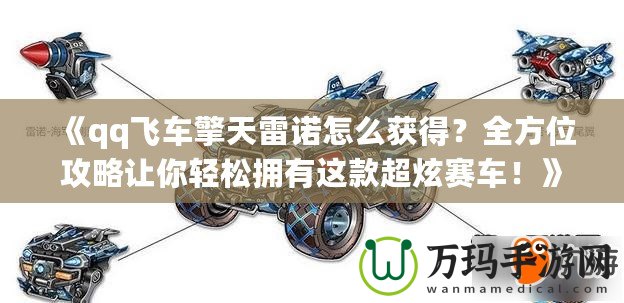 《qq飛車擎天雷諾怎么獲得？全方位攻略讓你輕松擁有這款超炫賽車！》