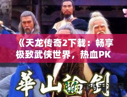 《天龍傳奇2下載：暢享極致武俠世界，熱血PK等你來戰(zhàn)！》