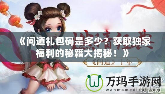 《問道禮包碼是多少？獲取獨(dú)家福利的秘籍大揭秘！》