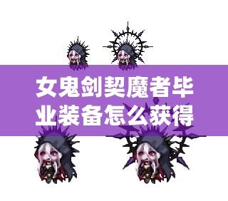 女鬼劍契魔者畢業(yè)裝備怎么獲得？全面攻略詳解！