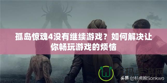 孤島驚魂4沒有繼續(xù)游戲？如何解決讓你暢玩游戲的煩惱