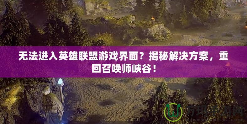 無法進入英雄聯(lián)盟游戲界面？揭秘解決方案，重回召喚師峽谷！