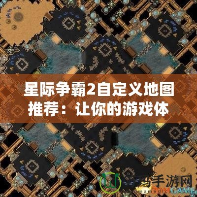 星際爭(zhēng)霸2自定義地圖推薦：讓你的游戲體驗(yàn)更豐富