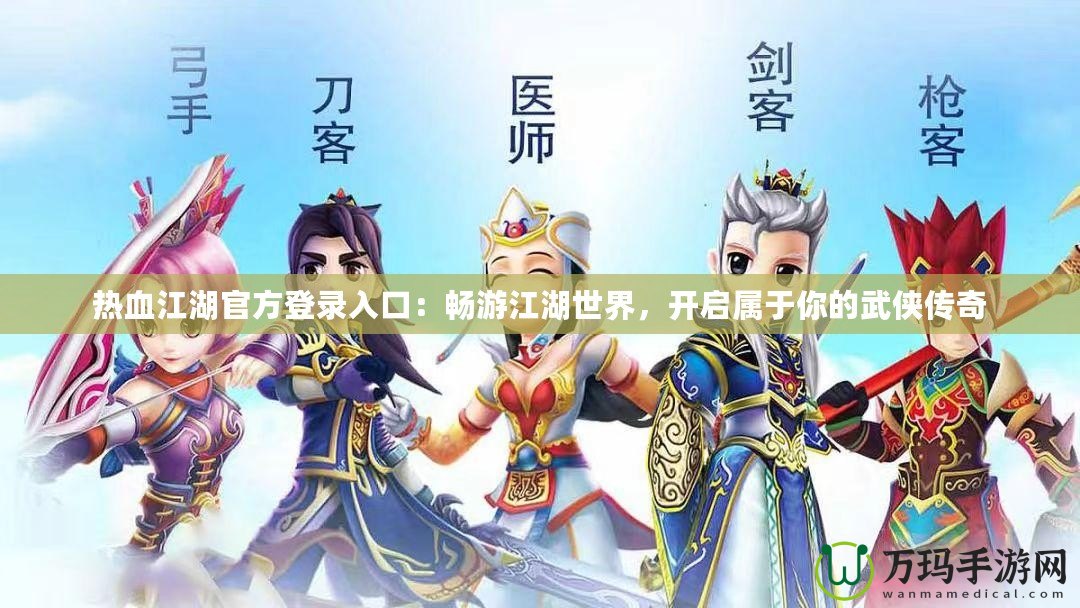 熱血江湖官方登錄入口：暢游江湖世界，開啟屬于你的武俠傳奇