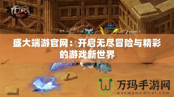 盛大端游官網(wǎng)：開啟無盡冒險與精彩的游戲新世界