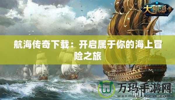 航海傳奇下載：開啟屬于你的海上冒險(xiǎn)之旅