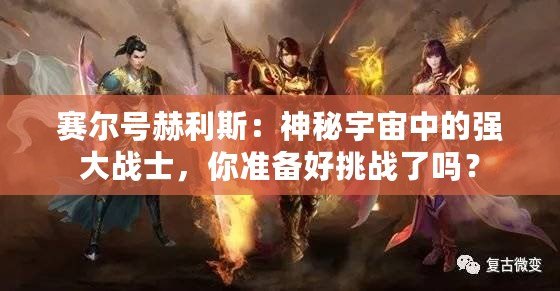 賽爾號赫利斯：神秘宇宙中的強大戰(zhàn)士，你準備好挑戰(zhàn)了嗎？