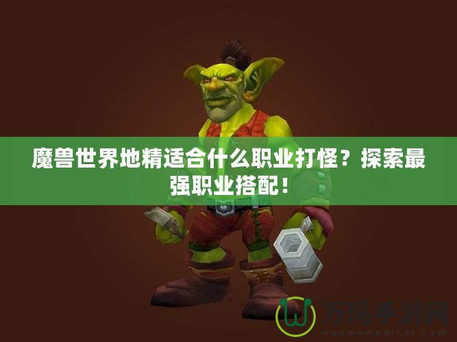 魔獸世界地精適合什么職業(yè)打怪？探索最強職業(yè)搭配！