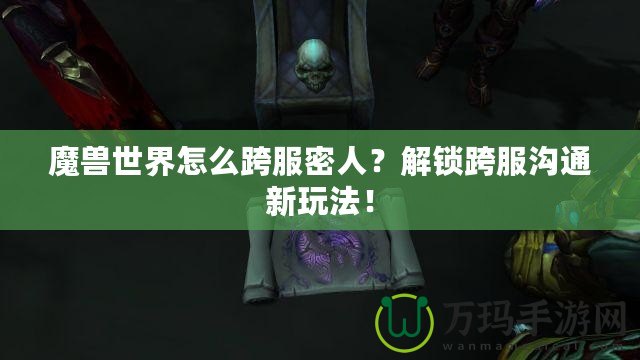 魔獸世界怎么跨服密人？解鎖跨服溝通新玩法！