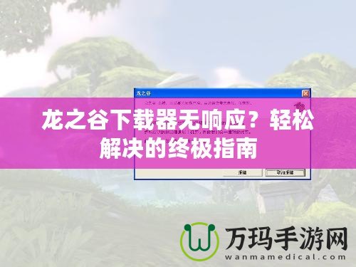 龍之谷下載器無響應(yīng)？輕松解決的終極指南