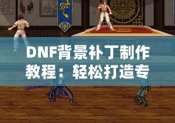 DNF背景補(bǔ)丁制作教程：輕松打造專屬個性化背景