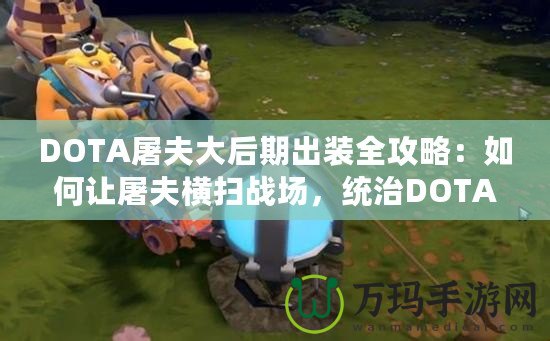 DOTA屠夫大后期出裝全攻略：如何讓屠夫橫掃戰(zhàn)場，統(tǒng)治DOTA世界！