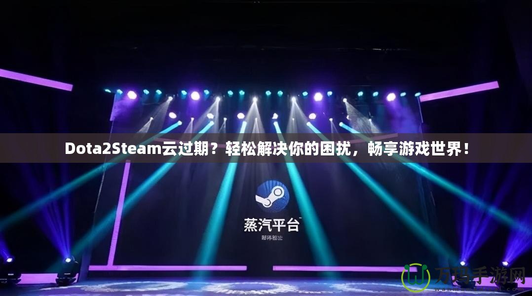 Dota2Steam云過期？輕松解決你的困擾，暢享游戲世界！